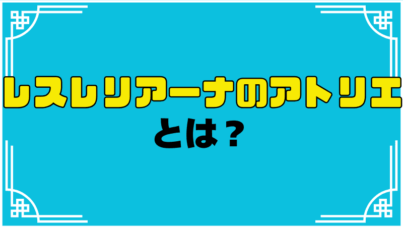 レスレリアーナのアトリエとは？