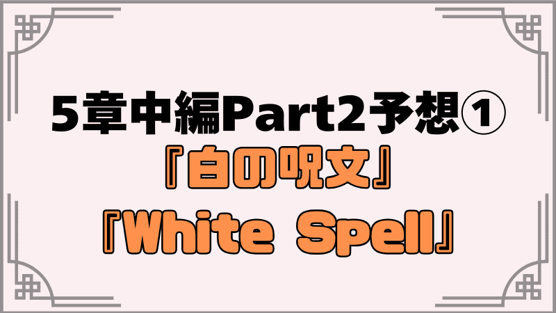 5章中編part2予想①『白の呪文』と『white-spell』