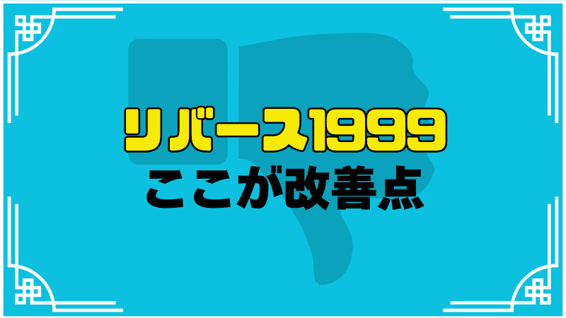 リバース1999ここが改善点